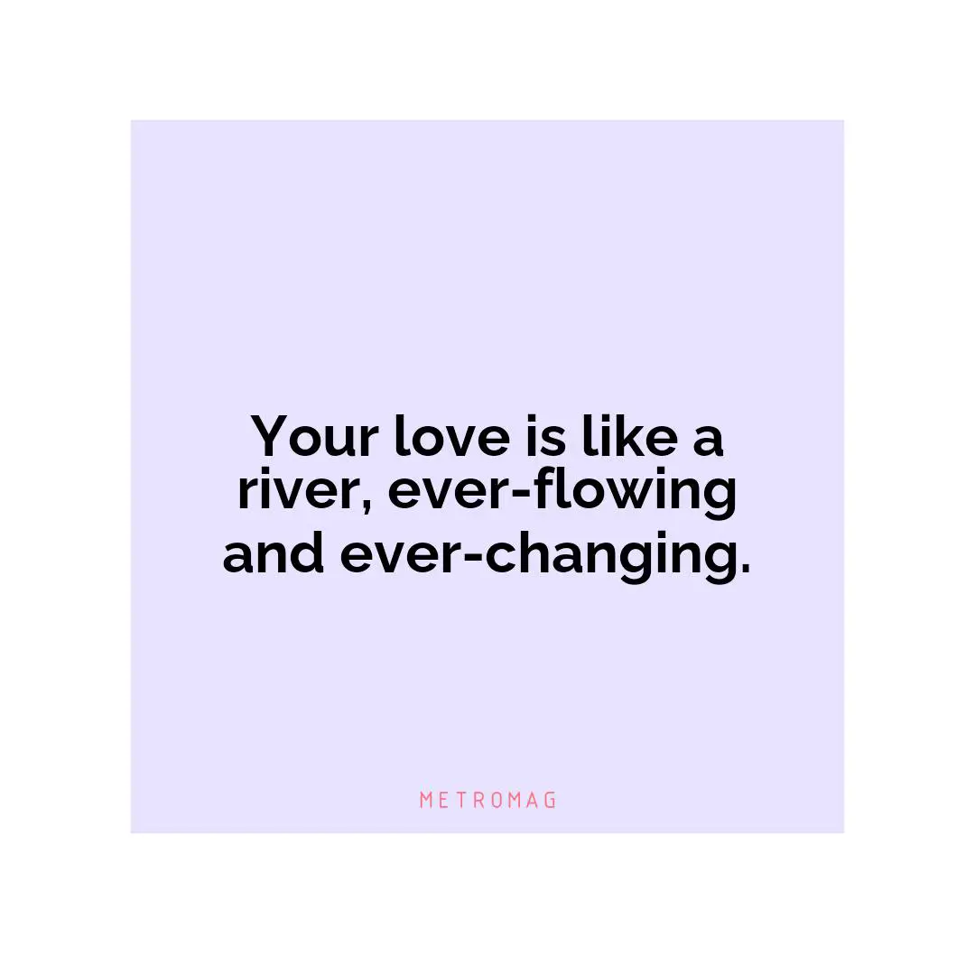 Your love is like a river, ever-flowing and ever-changing.
