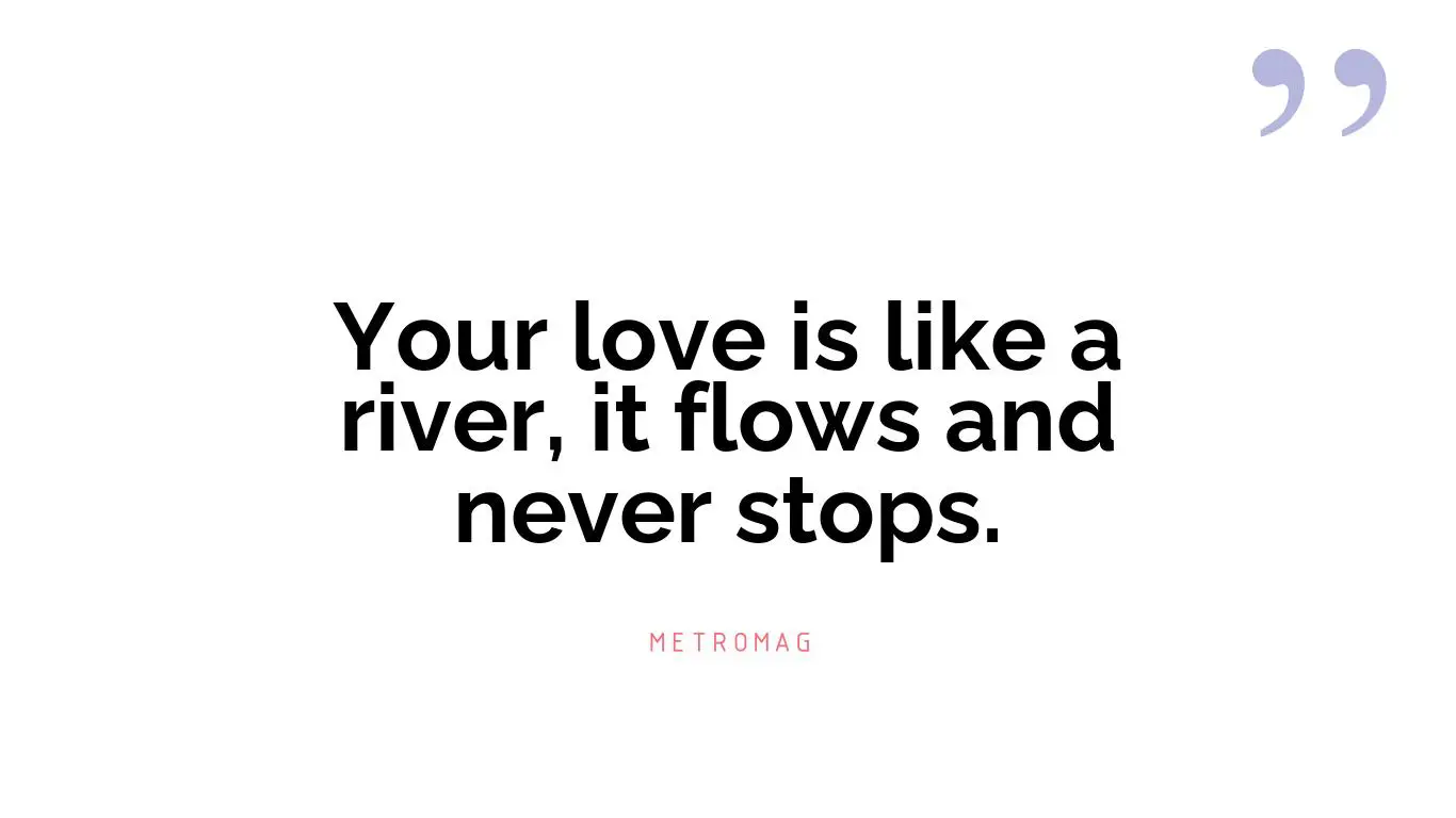 Your love is like a river, it flows and never stops.