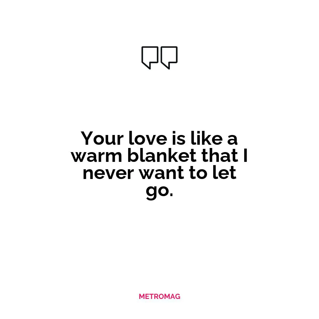 Your love is like a warm blanket that I never want to let go.