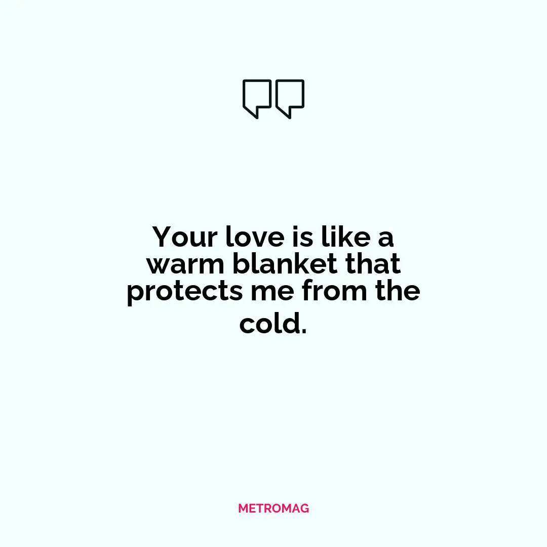 Your love is like a warm blanket that protects me from the cold.