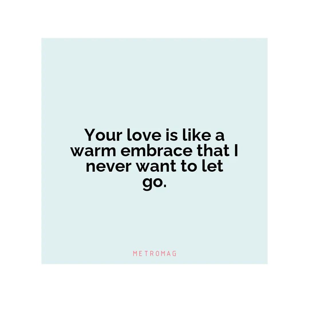 Your love is like a warm embrace that I never want to let go.