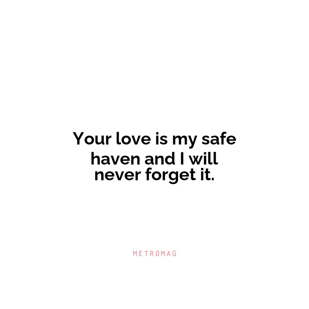 Your love is my safe haven and I will never forget it.