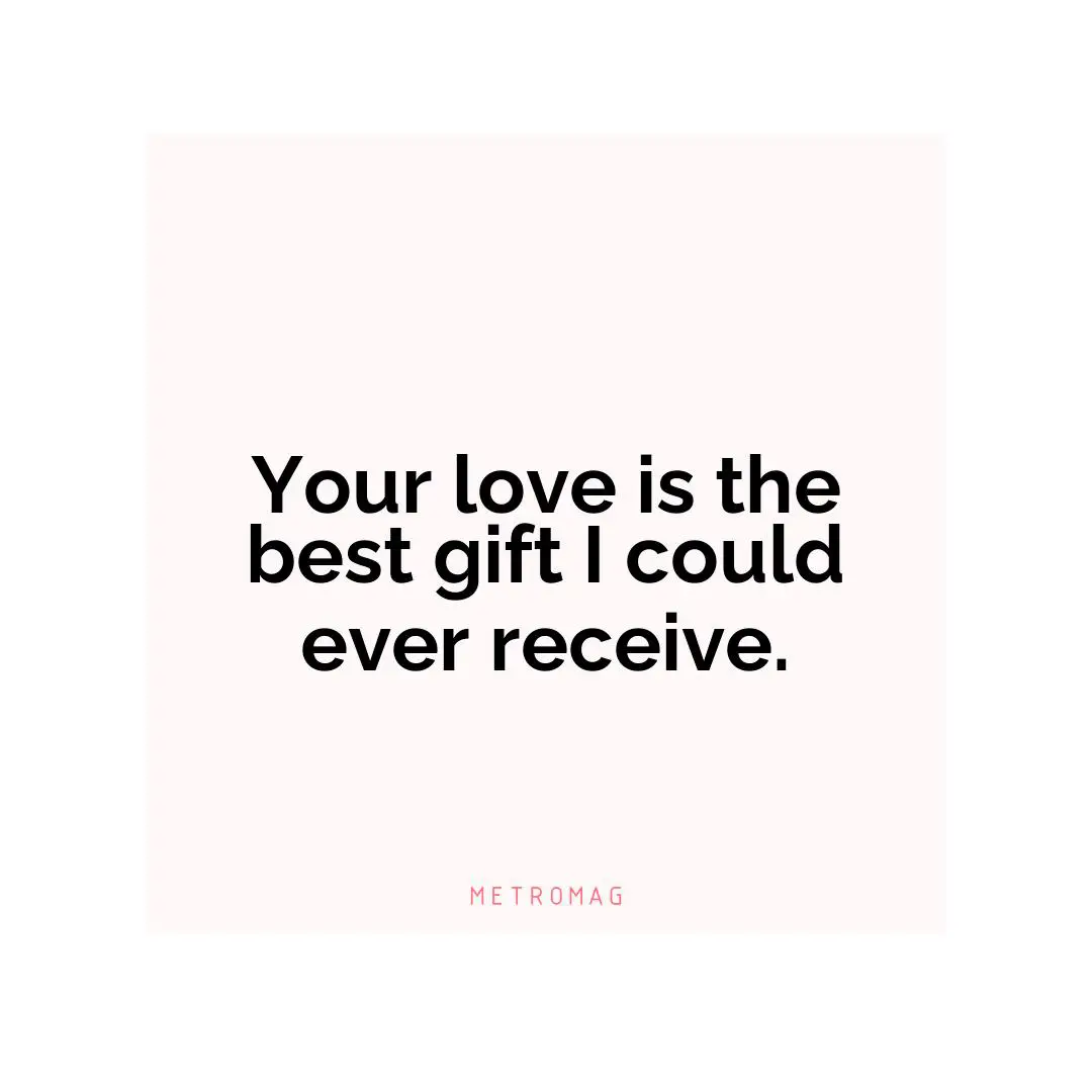 Your love is the best gift I could ever receive.