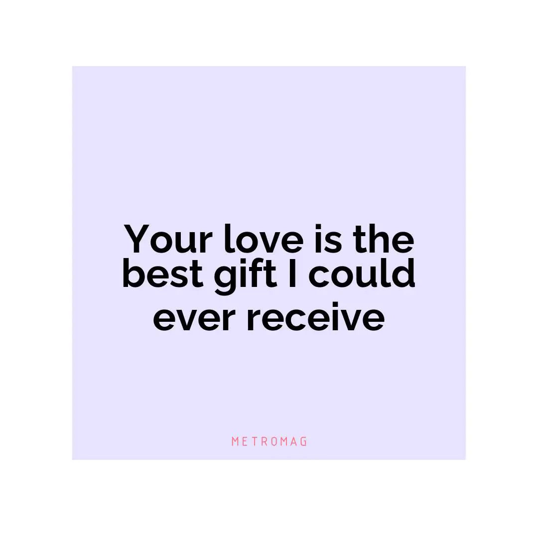 Your love is the best gift I could ever receive