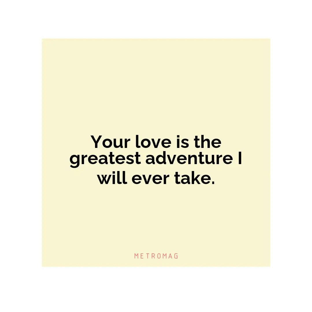 Your love is the greatest adventure I will ever take.