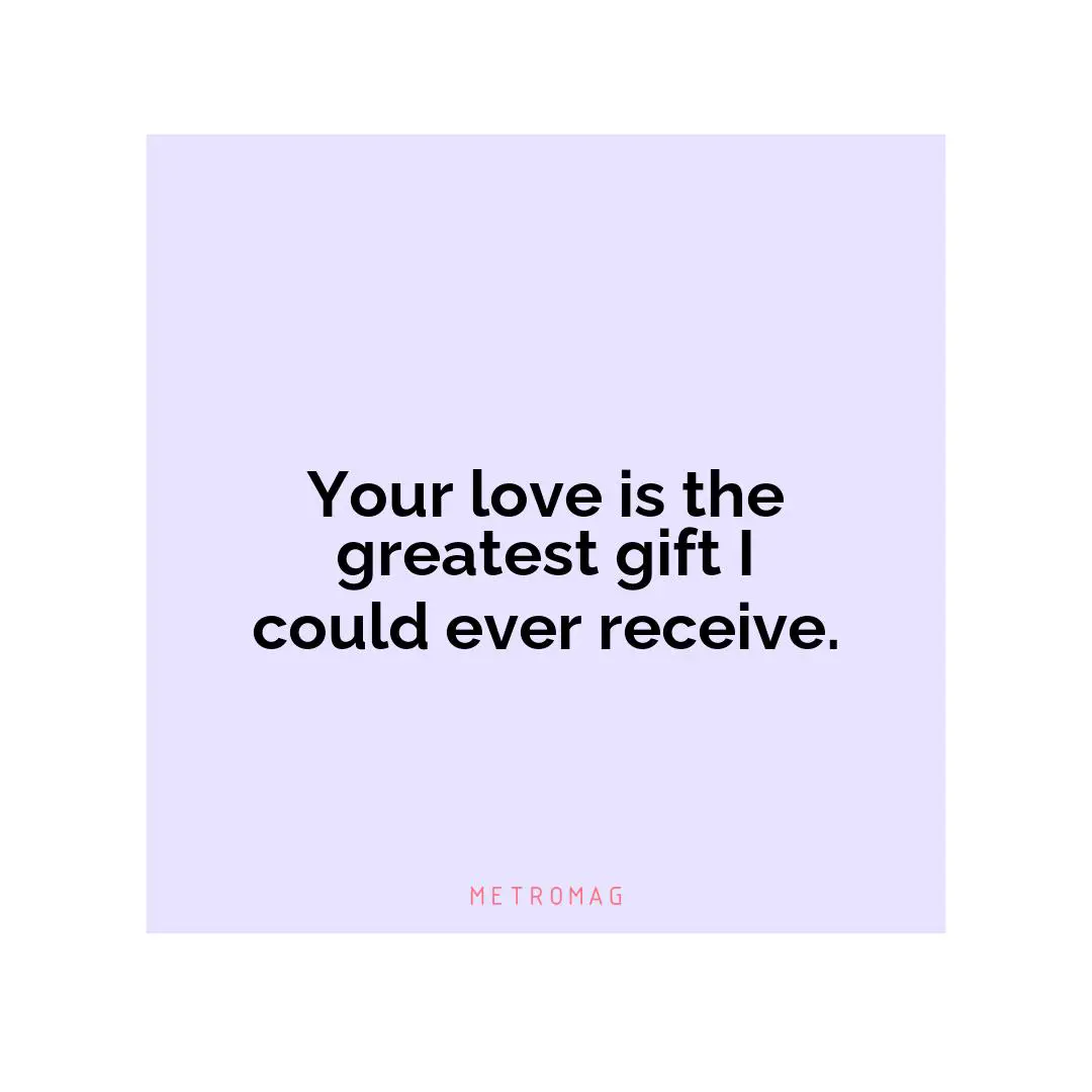 Your love is the greatest gift I could ever receive.