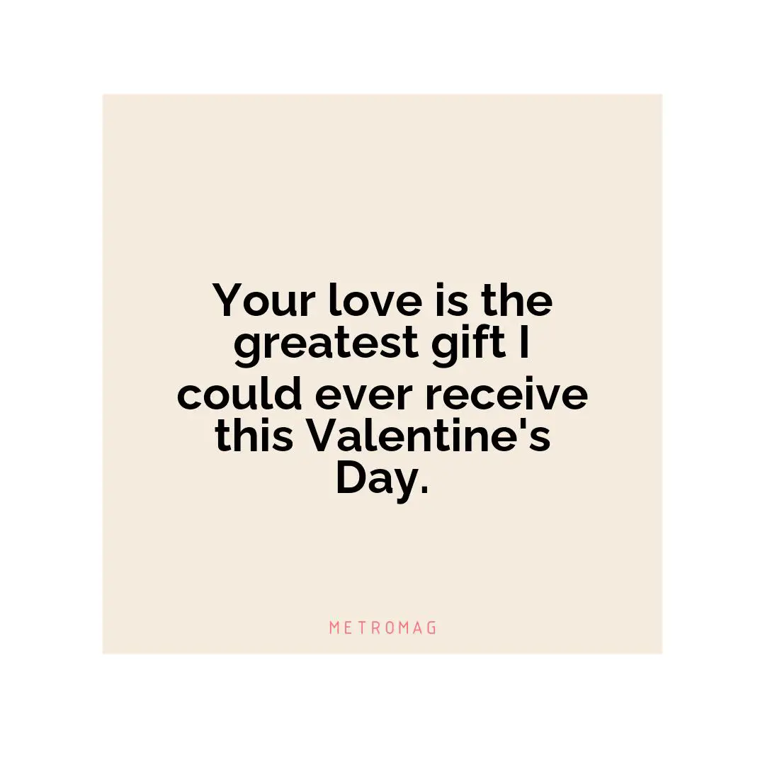 Your love is the greatest gift I could ever receive this Valentine's Day.
