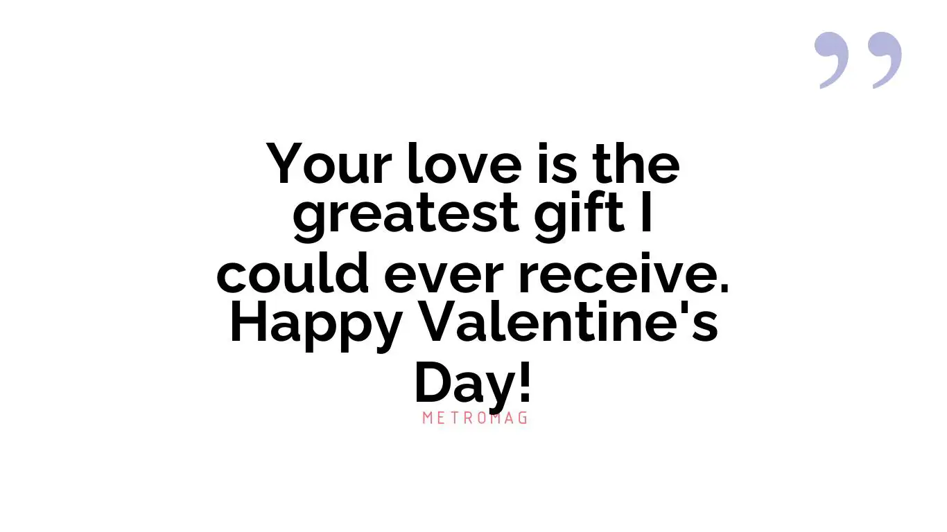 Your love is the greatest gift I could ever receive. Happy Valentine's Day!