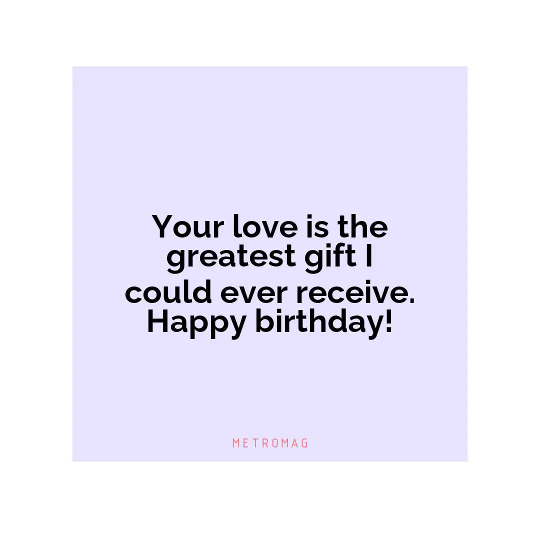 Your love is the greatest gift I could ever receive. Happy birthday!