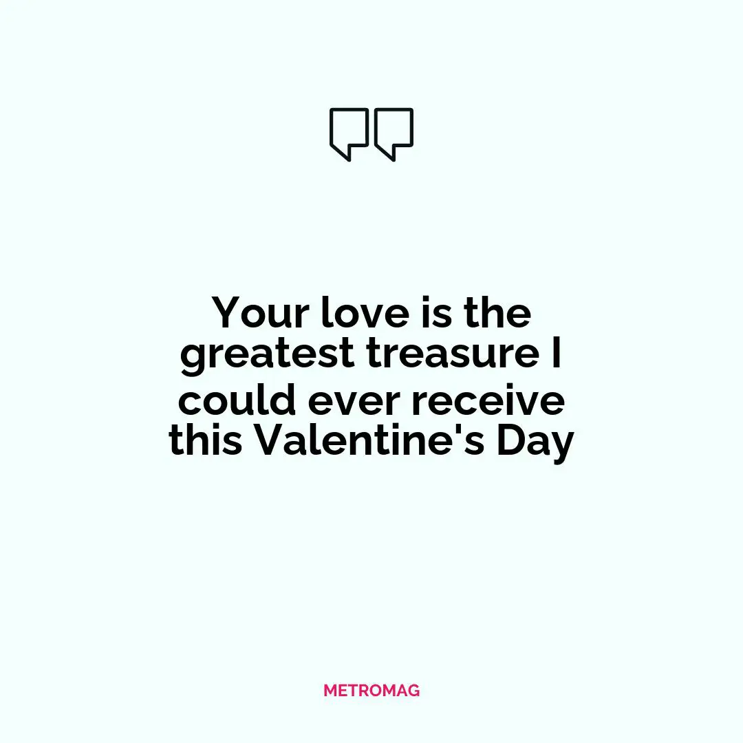 Your love is the greatest treasure I could ever receive this Valentine's Day