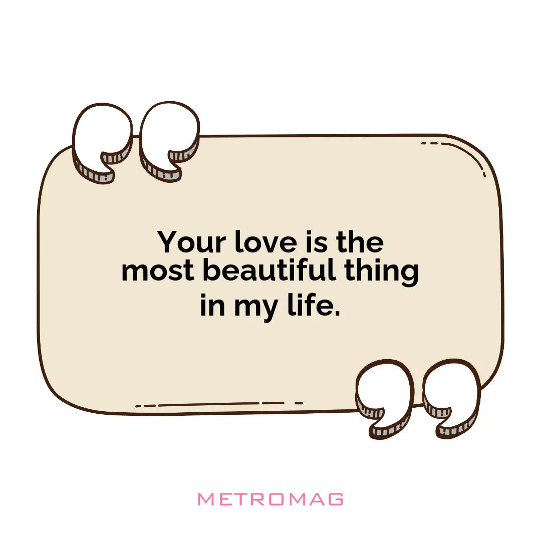 Your love is the most beautiful thing in my life.