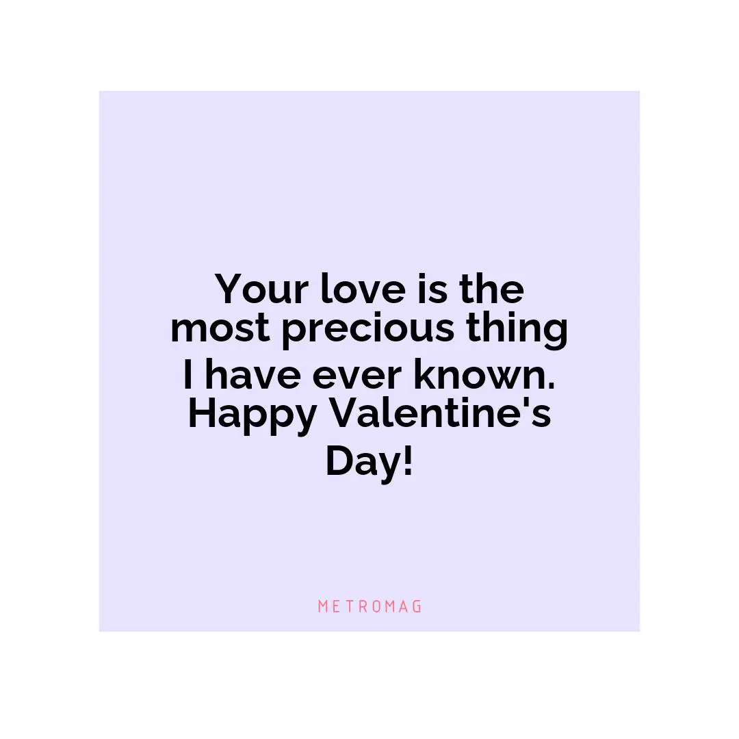 Your love is the most precious thing I have ever known. Happy Valentine's Day!