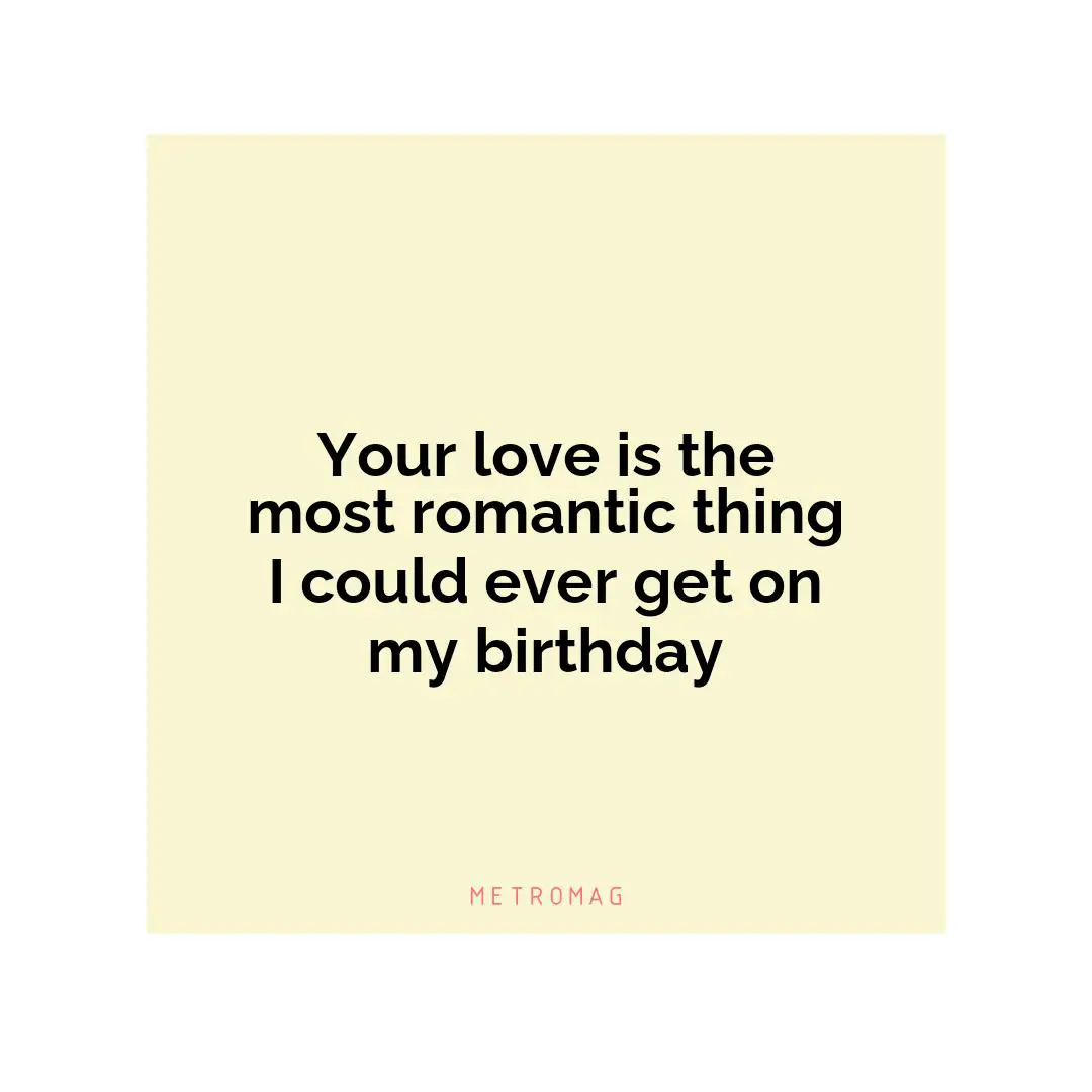 Your love is the most romantic thing I could ever get on my birthday