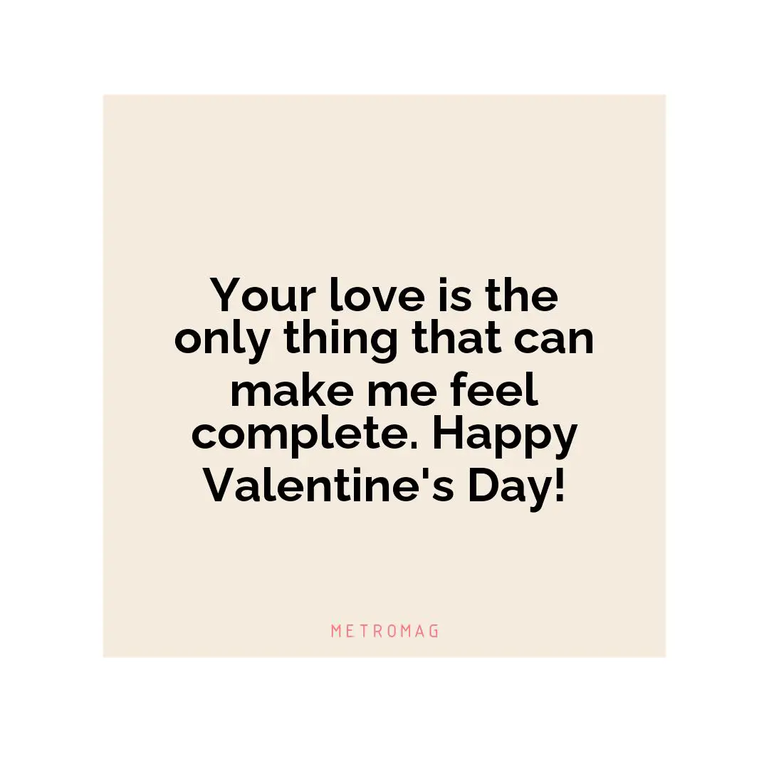 Your love is the only thing that can make me feel complete. Happy Valentine's Day!