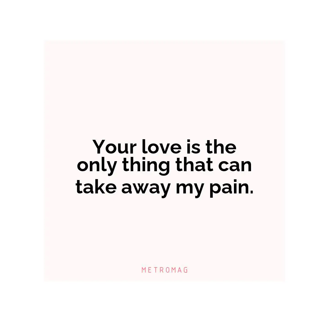 Your love is the only thing that can take away my pain.