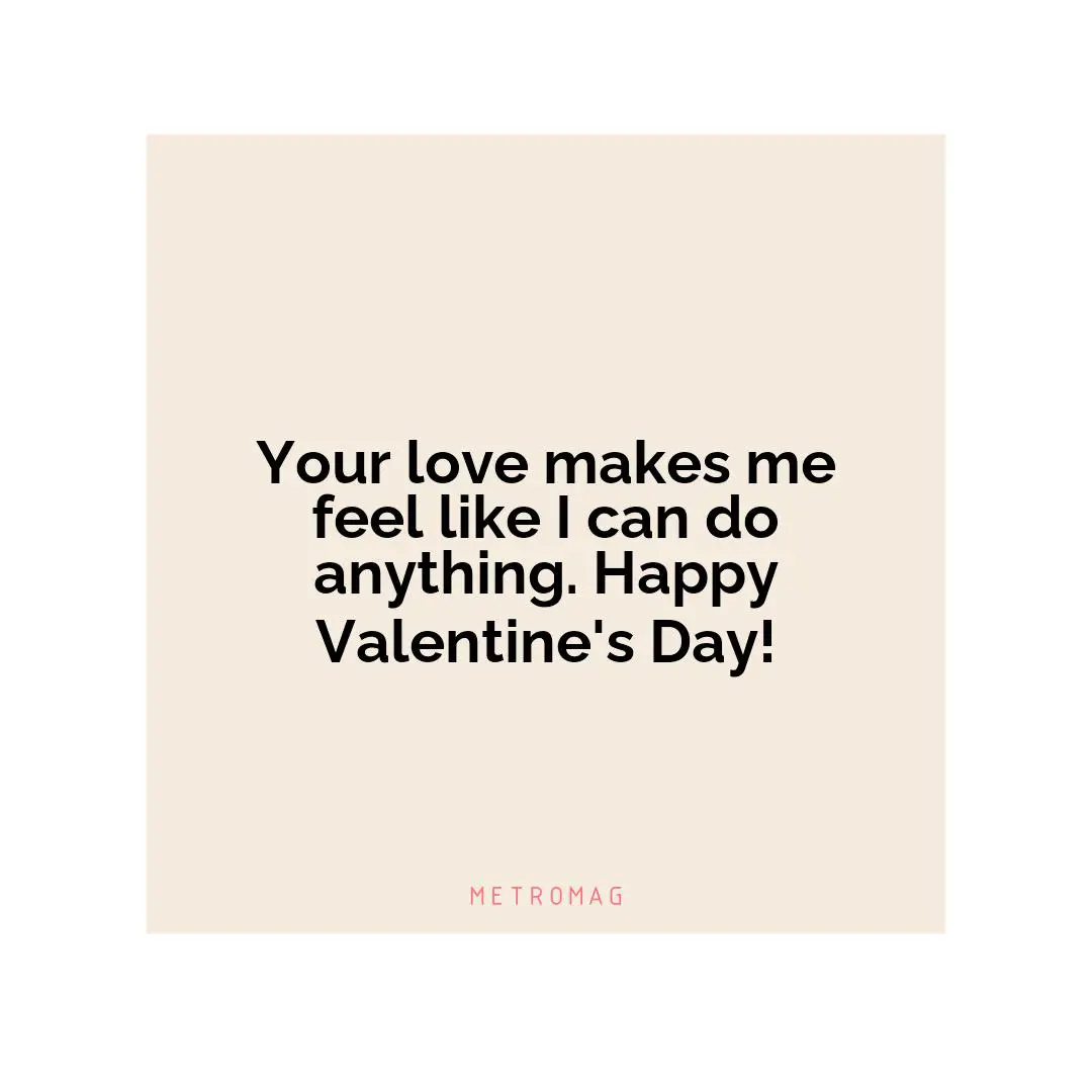Your love makes me feel like I can do anything. Happy Valentine's Day!