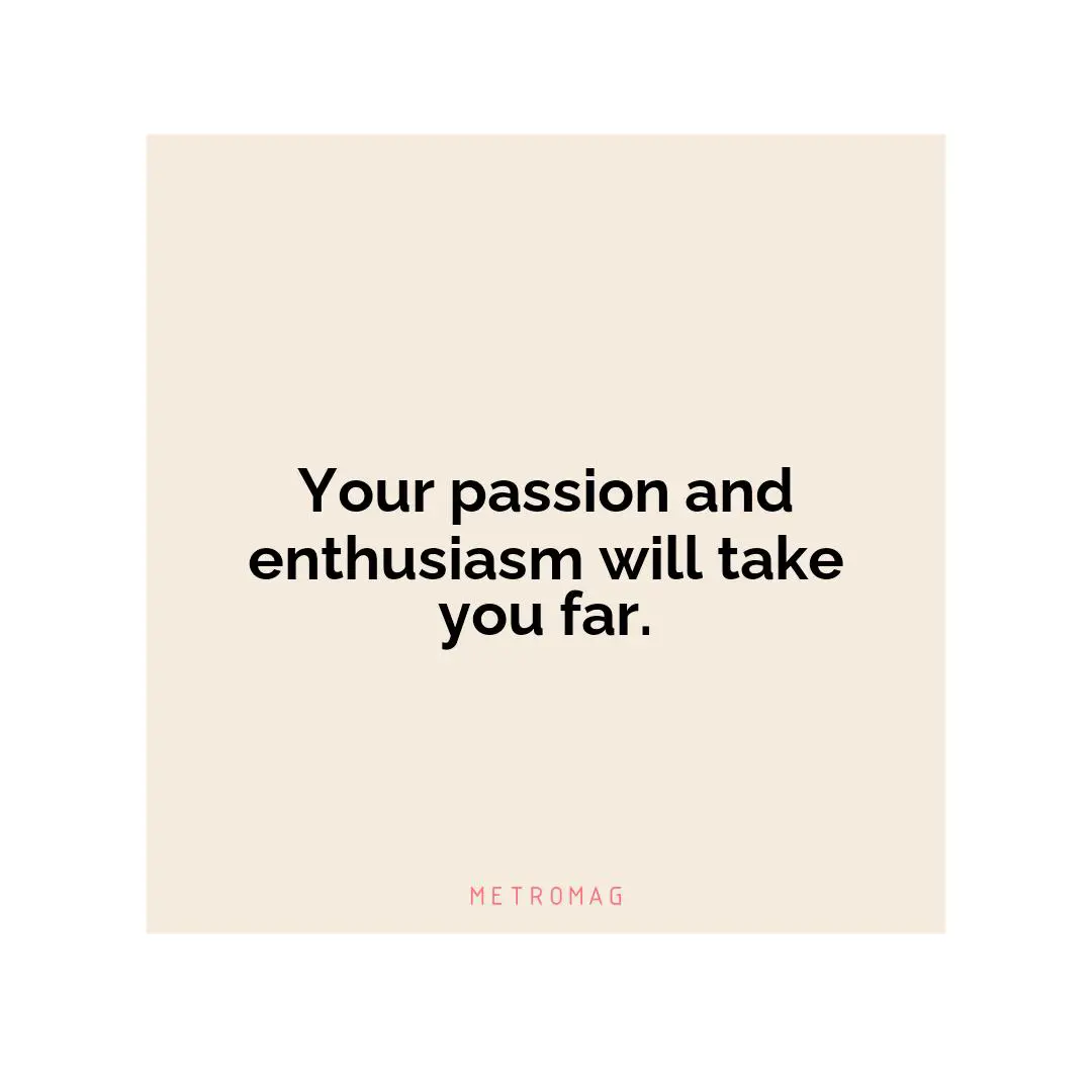 Your passion and enthusiasm will take you far.