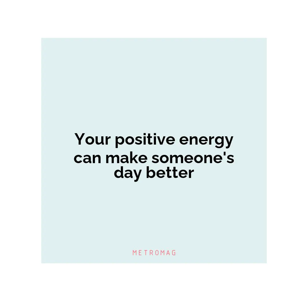 Your positive energy can make someone's day better