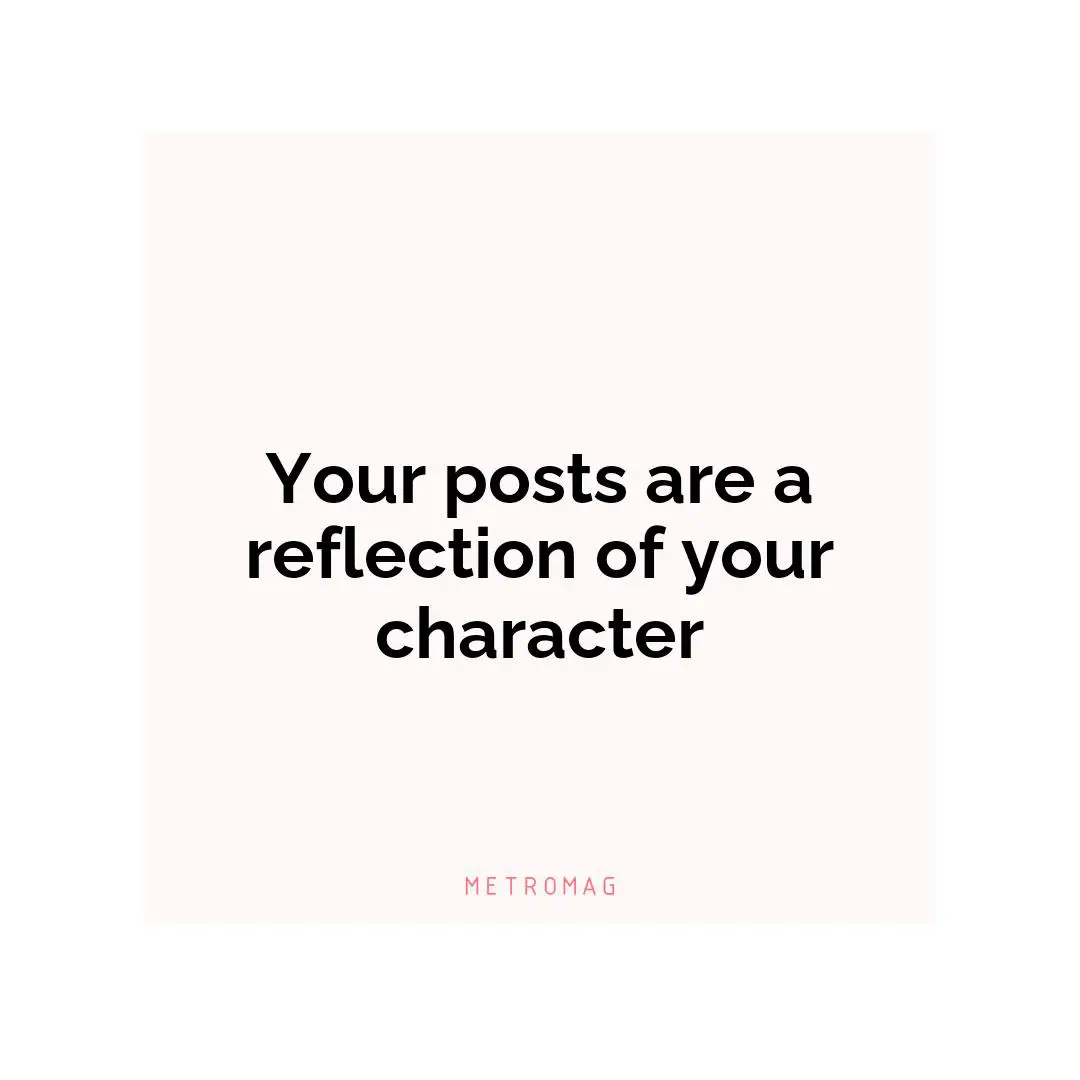 Your posts are a reflection of your character