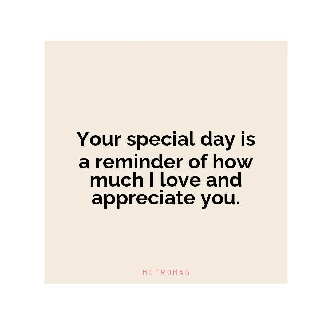 Your special day is a reminder of how much I love and appreciate you.