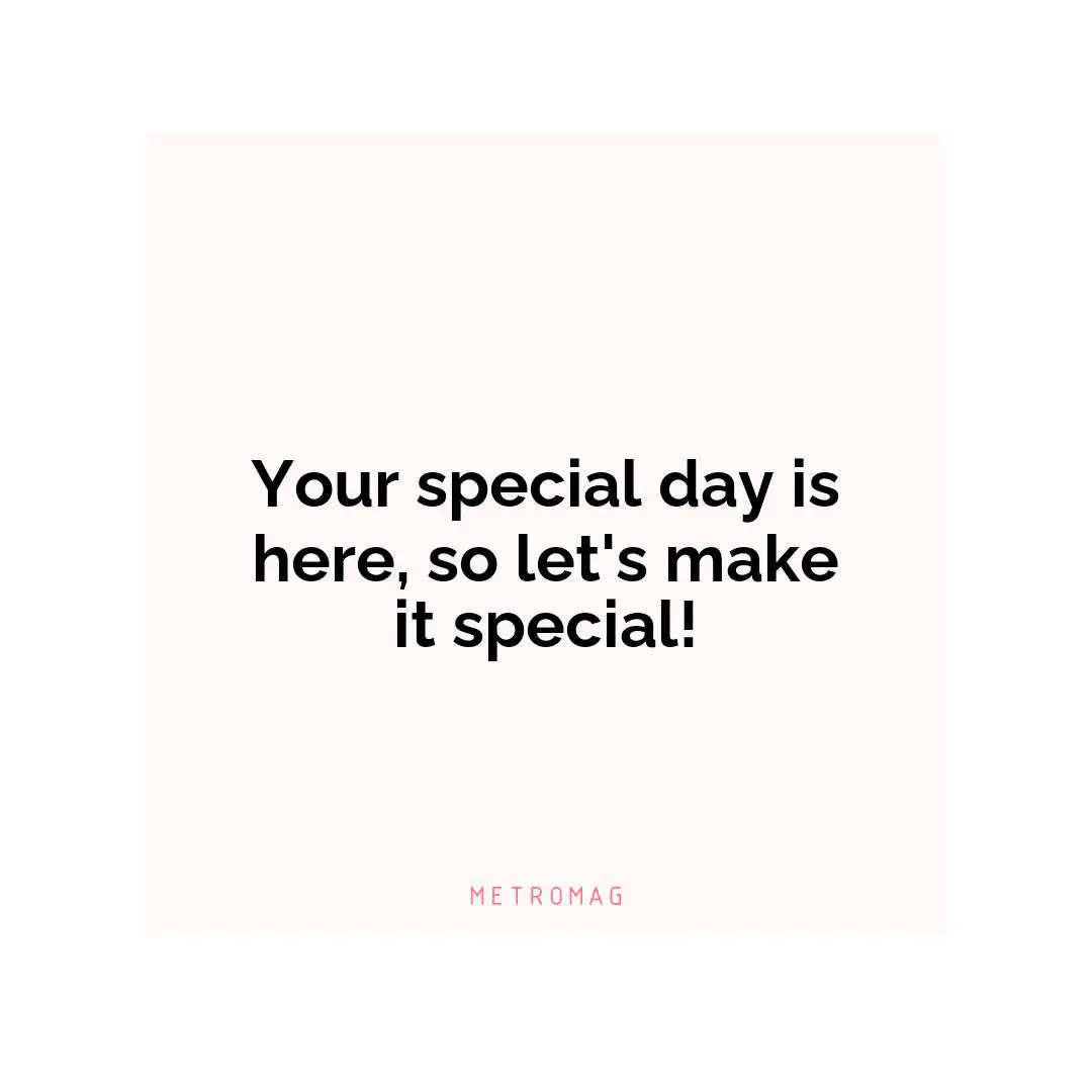 Your special day is here, so let's make it special!