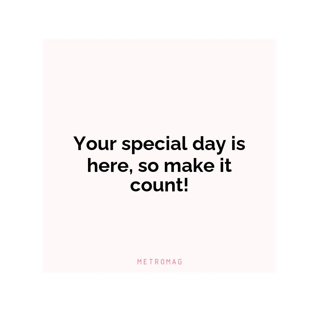Your special day is here, so make it count!