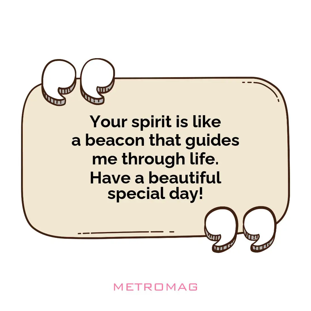 Your spirit is like a beacon that guides me through life. Have a beautiful special day!