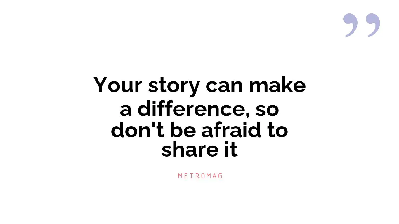 Your story can make a difference, so don't be afraid to share it