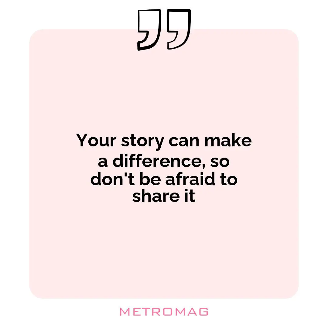 Your story can make a difference, so don't be afraid to share it