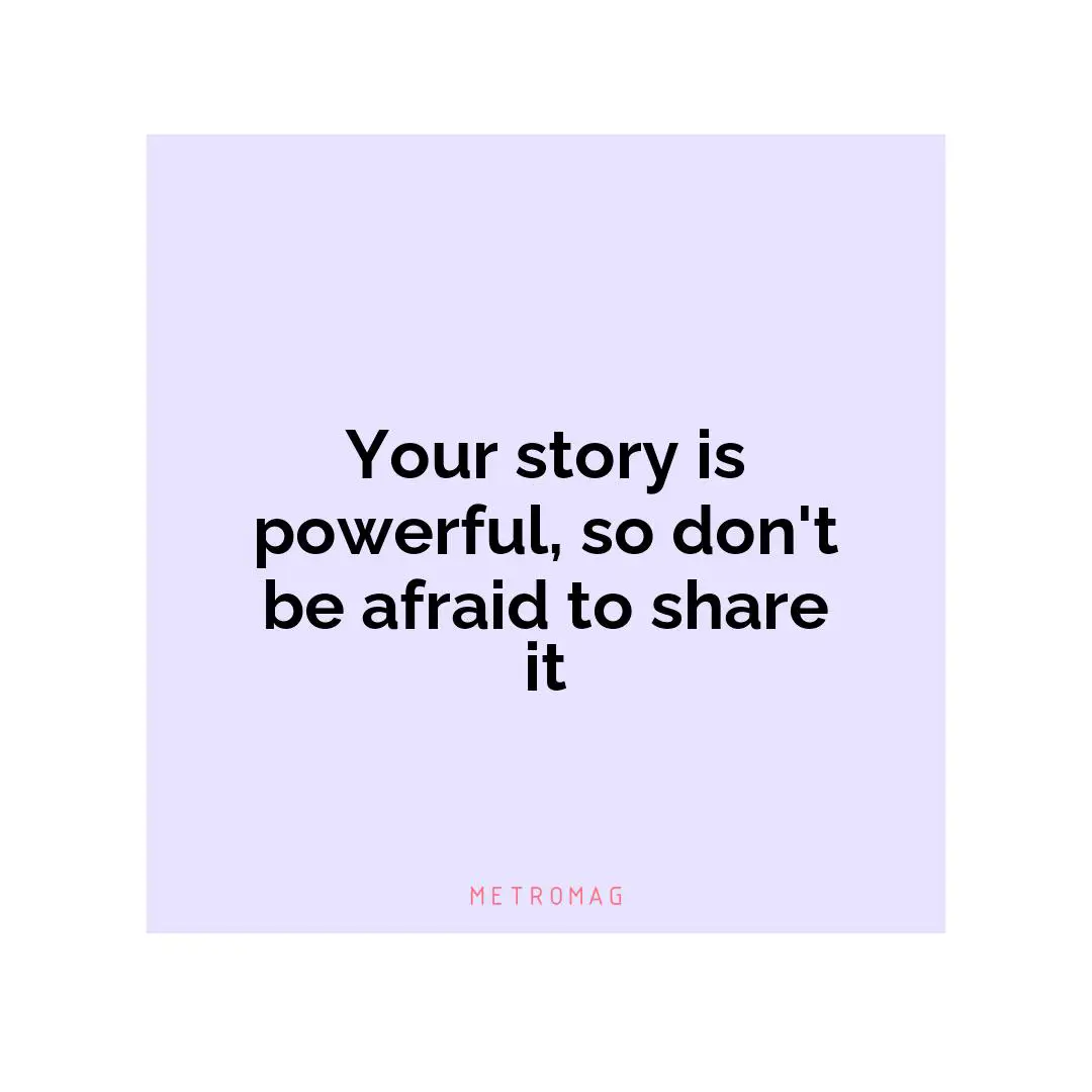 Your story is powerful, so don't be afraid to share it