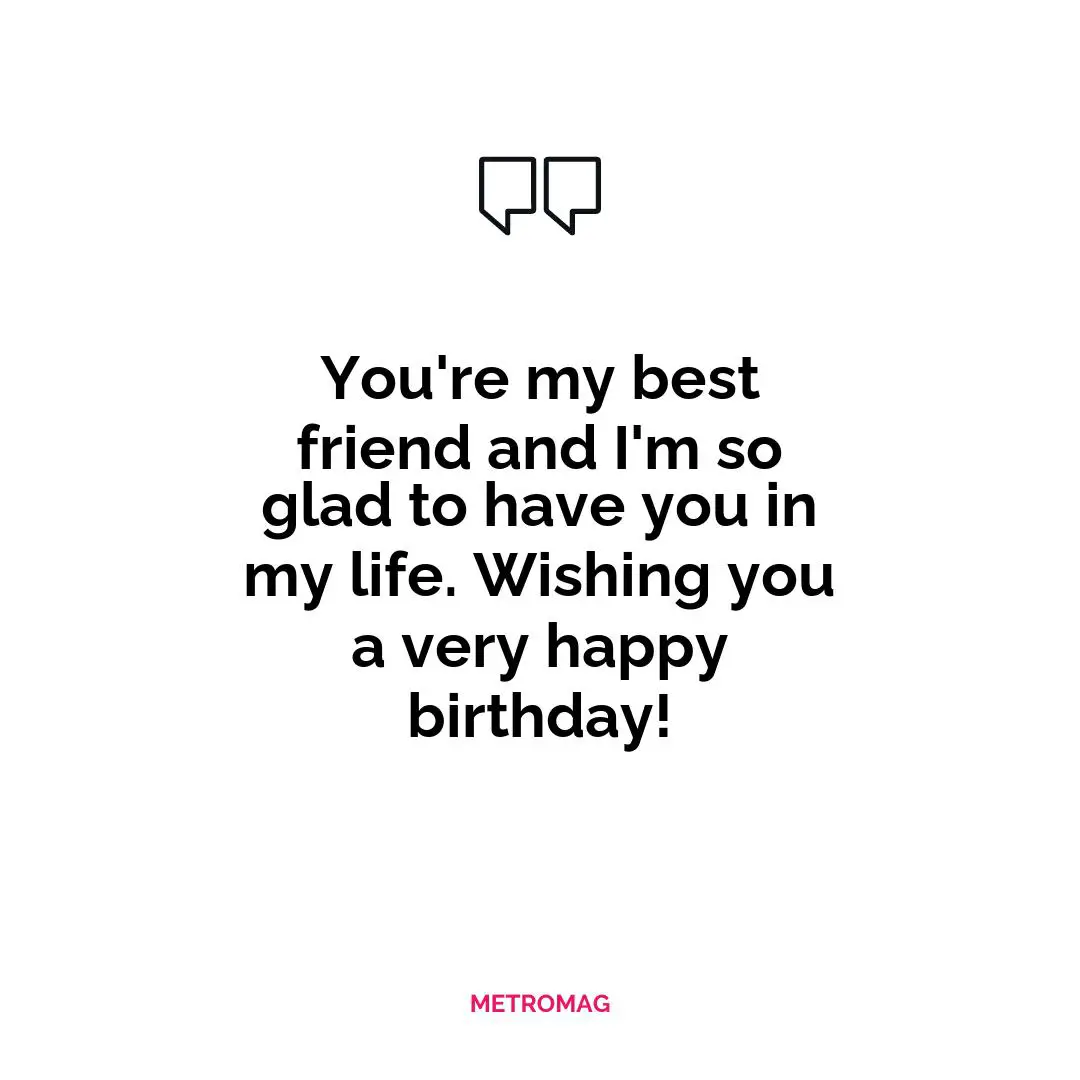 You're my best friend and I'm so glad to have you in my life. Wishing you a very happy birthday!