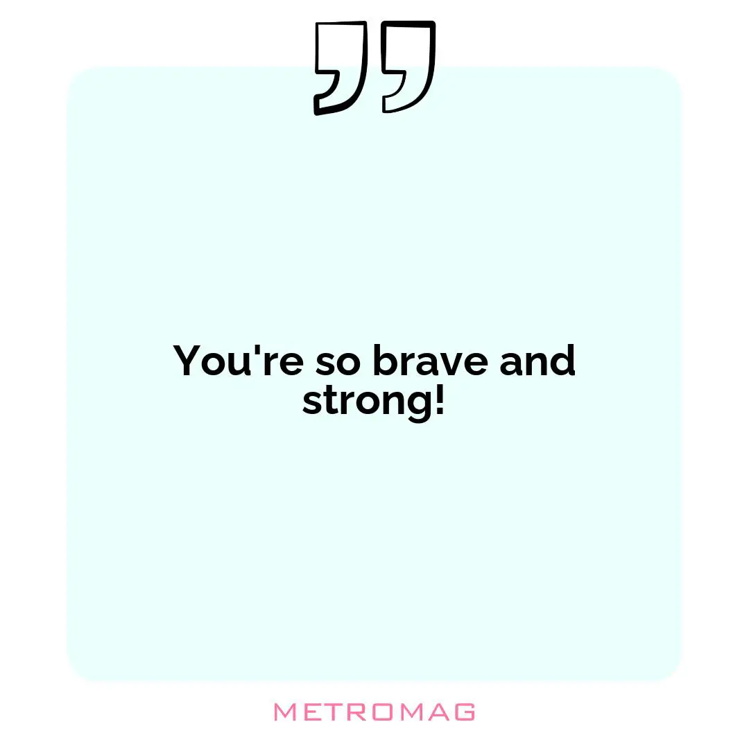 You're so brave and strong!