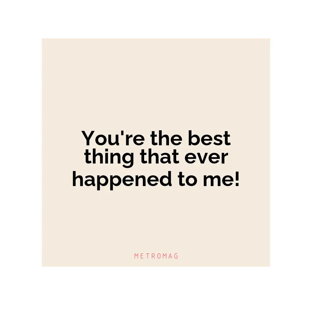 You're the best thing that ever happened to me!