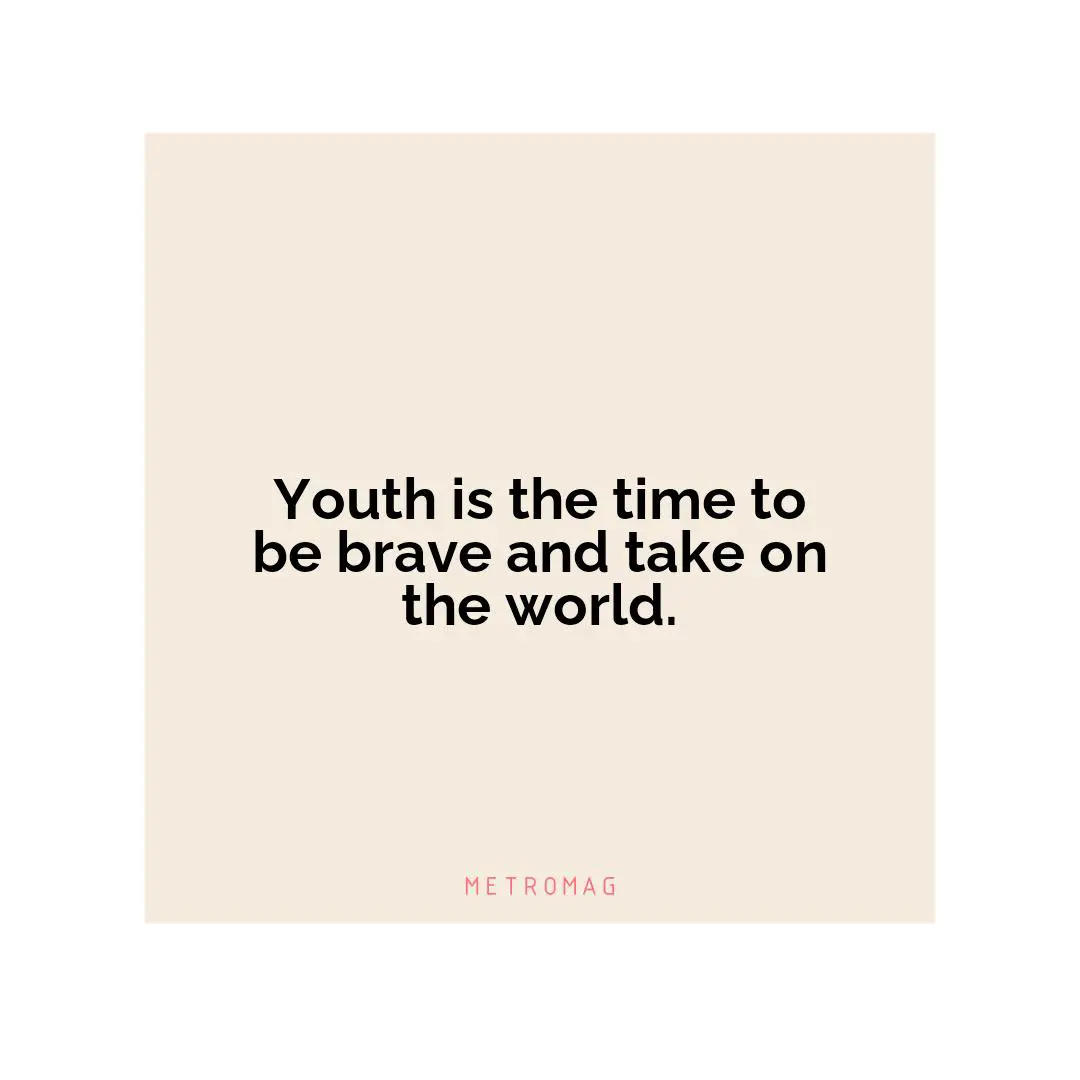 Youth is the time to be brave and take on the world.
