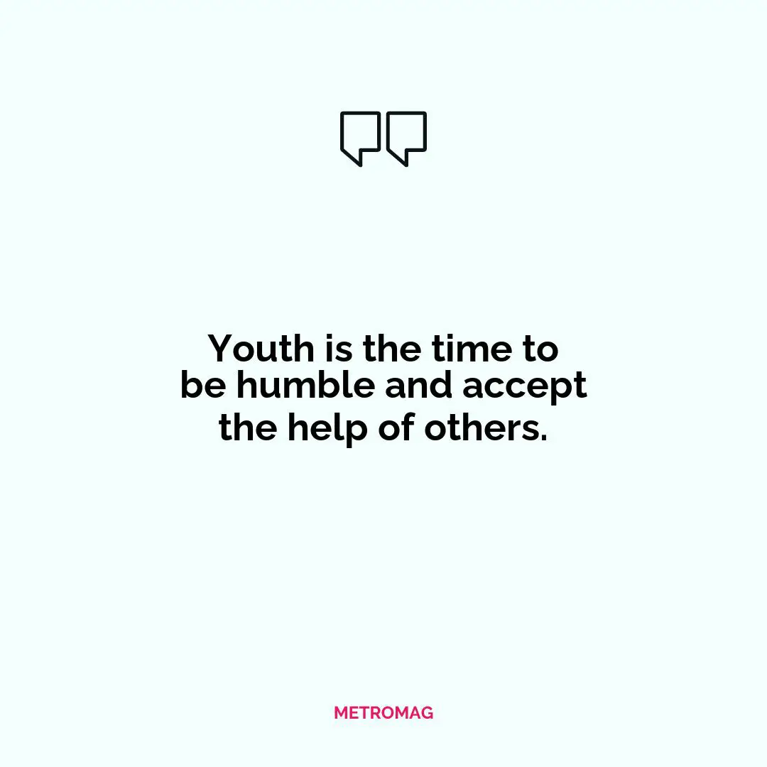Youth is the time to be humble and accept the help of others.
