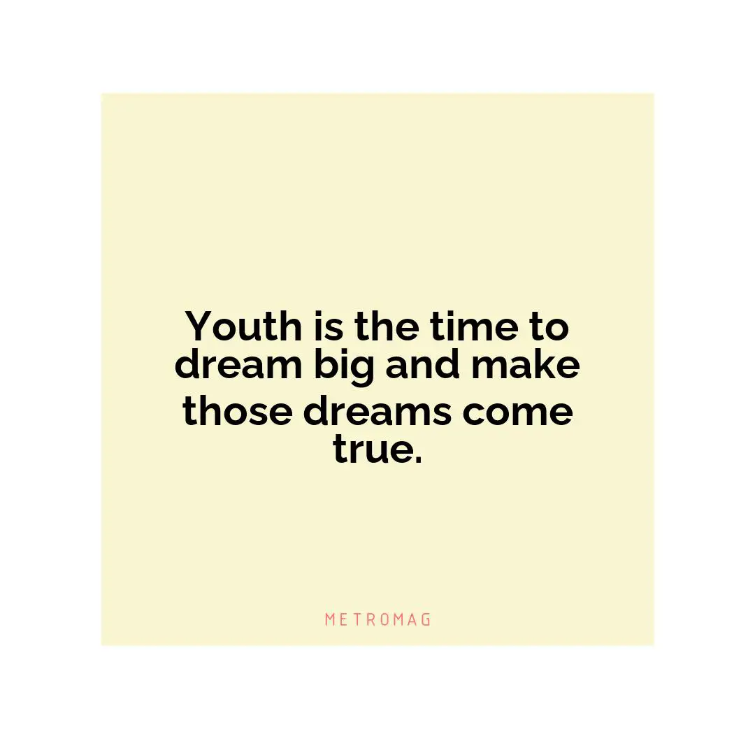 Youth is the time to dream big and make those dreams come true.