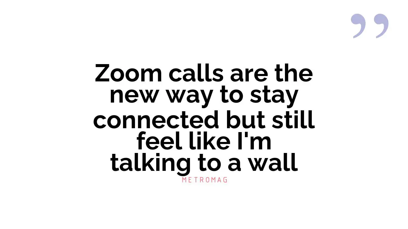 Zoom calls are the new way to stay connected but still feel like I'm talking to a wall