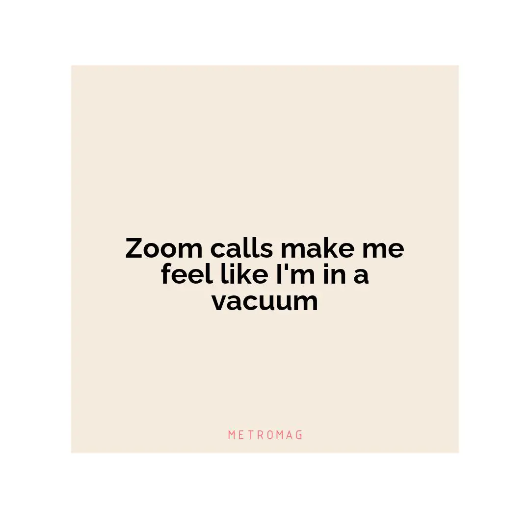 Zoom calls make me feel like I'm in a vacuum