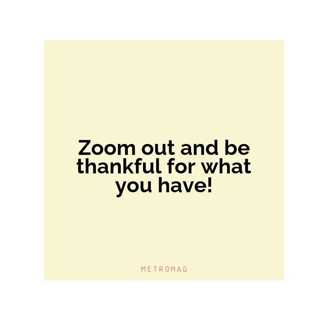 Zoom out and be thankful for what you have!