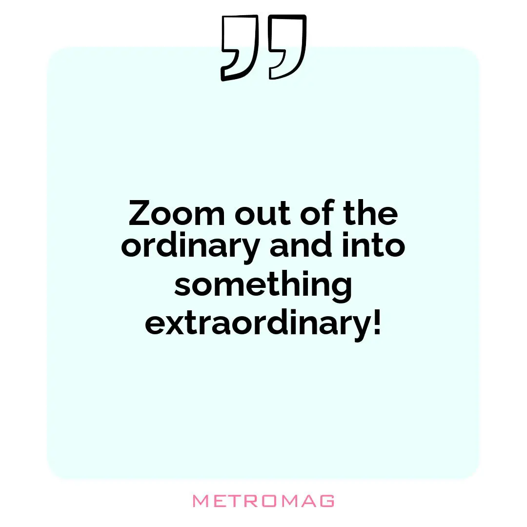 Zoom out of the ordinary and into something extraordinary!