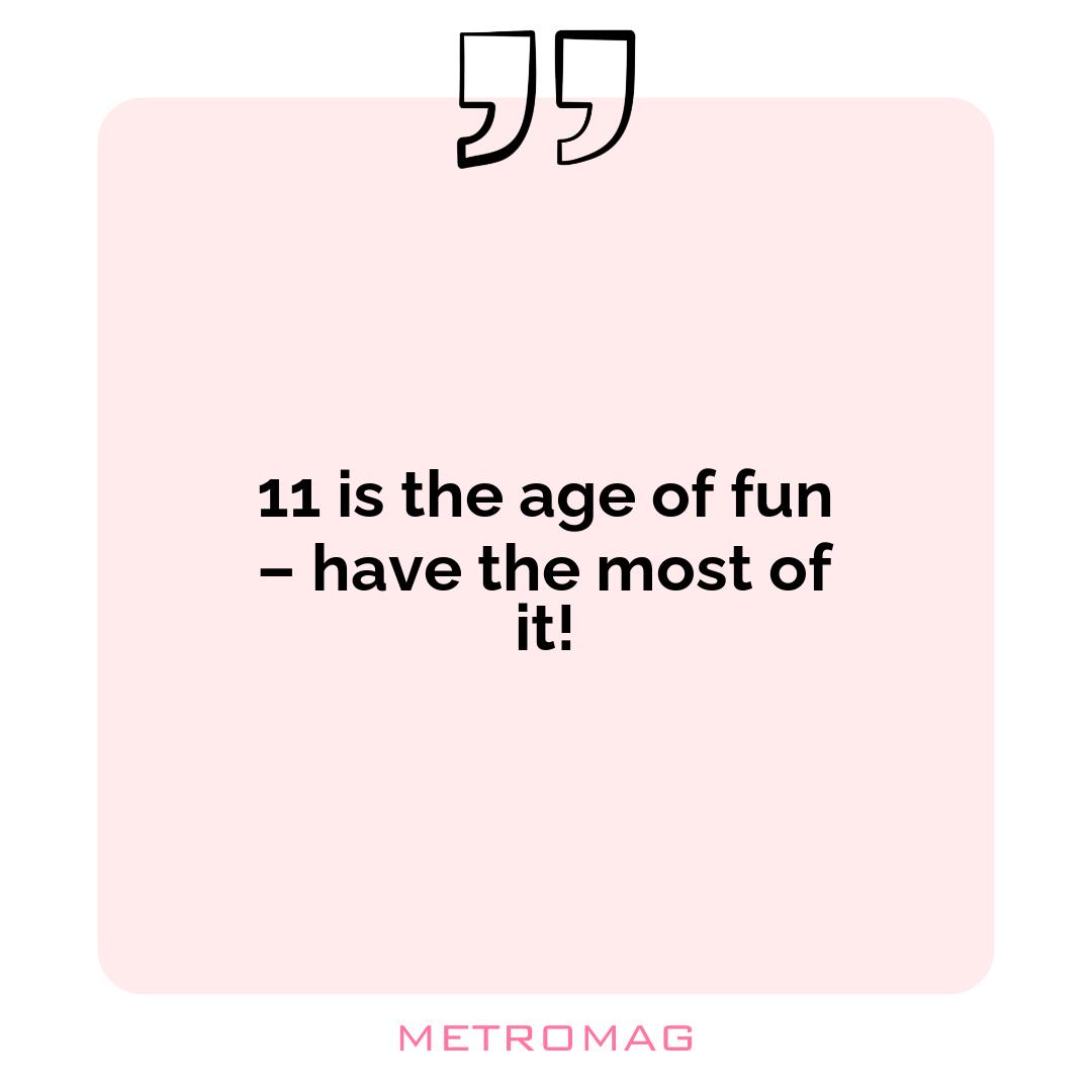 11 is the age of fun – have the most of it!