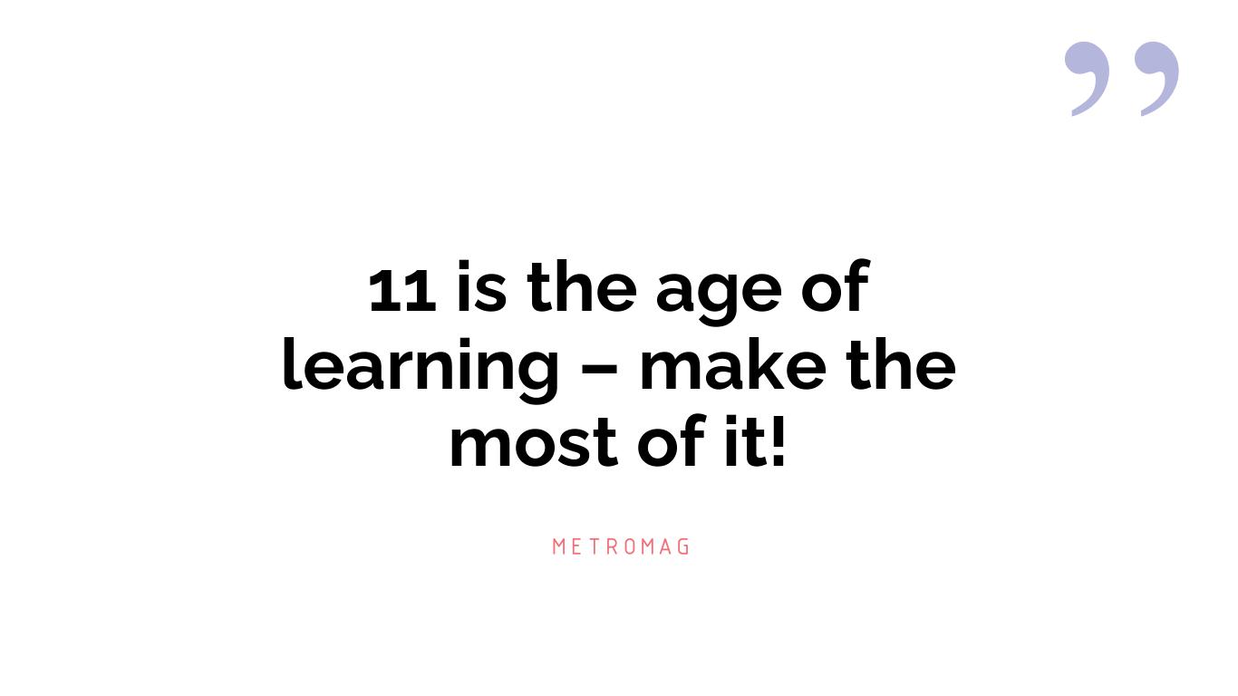 11 is the age of learning – make the most of it!