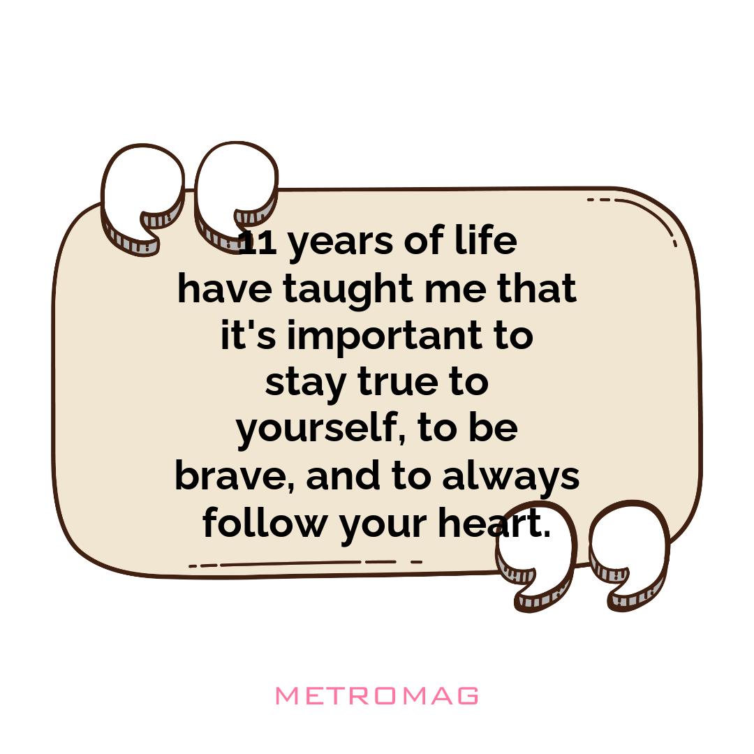 11 years of life have taught me that it's important to stay true to yourself, to be brave, and to always follow your heart.