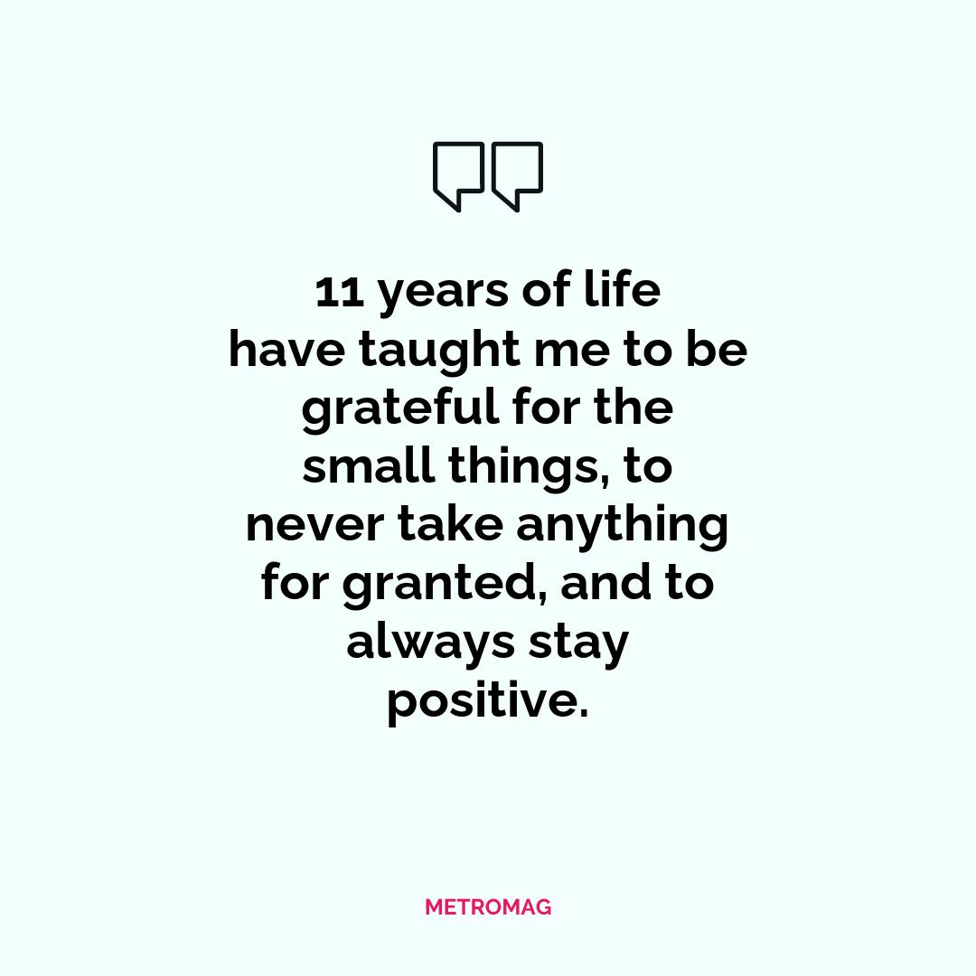 11 years of life have taught me to be grateful for the small things, to never take anything for granted, and to always stay positive.