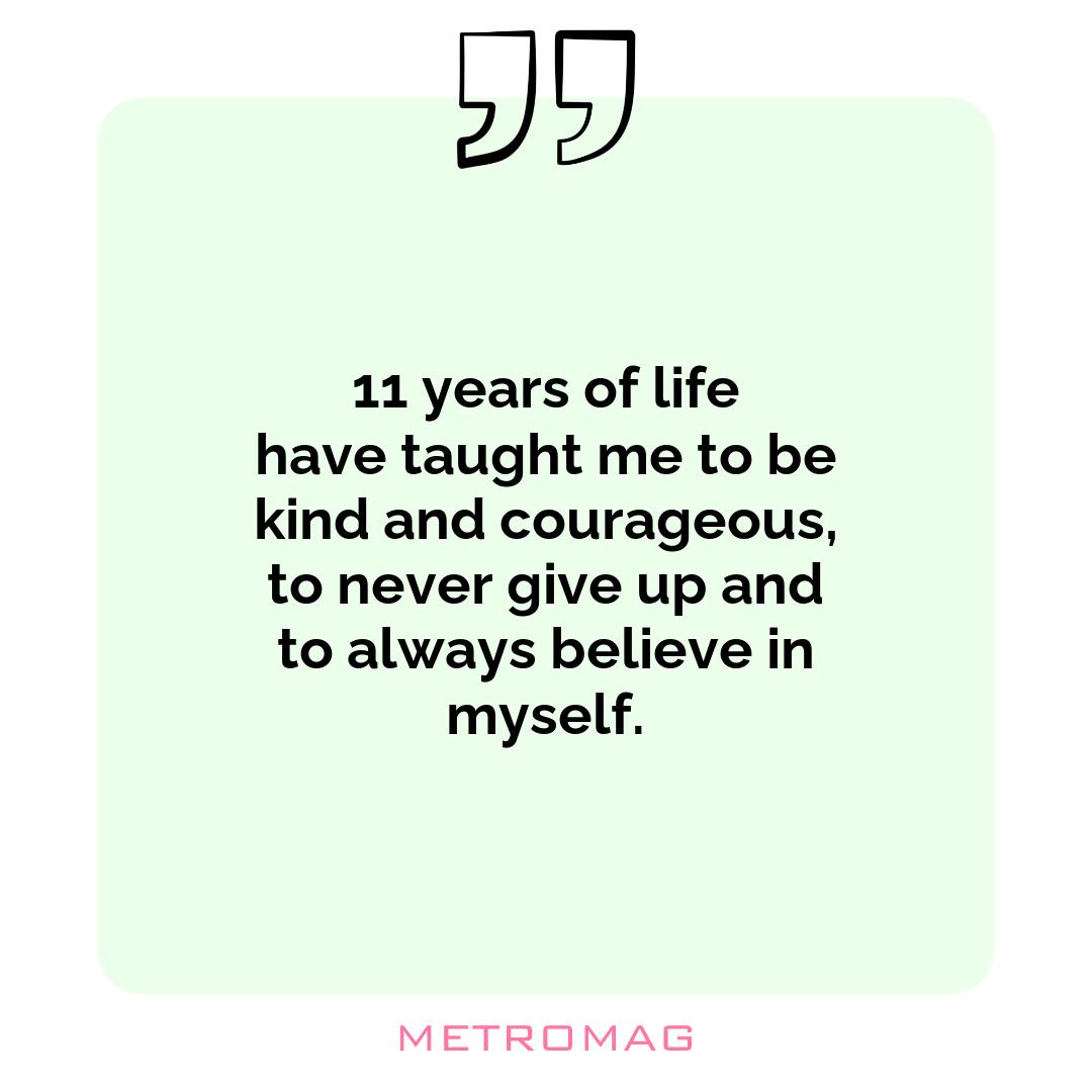 11 years of life have taught me to be kind and courageous, to never give up and to always believe in myself.