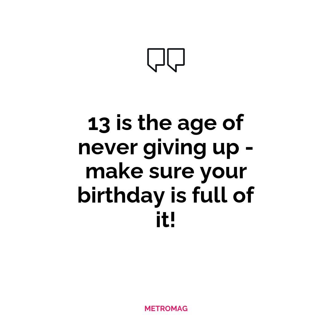 13 is the age of never giving up - make sure your birthday is full of it!