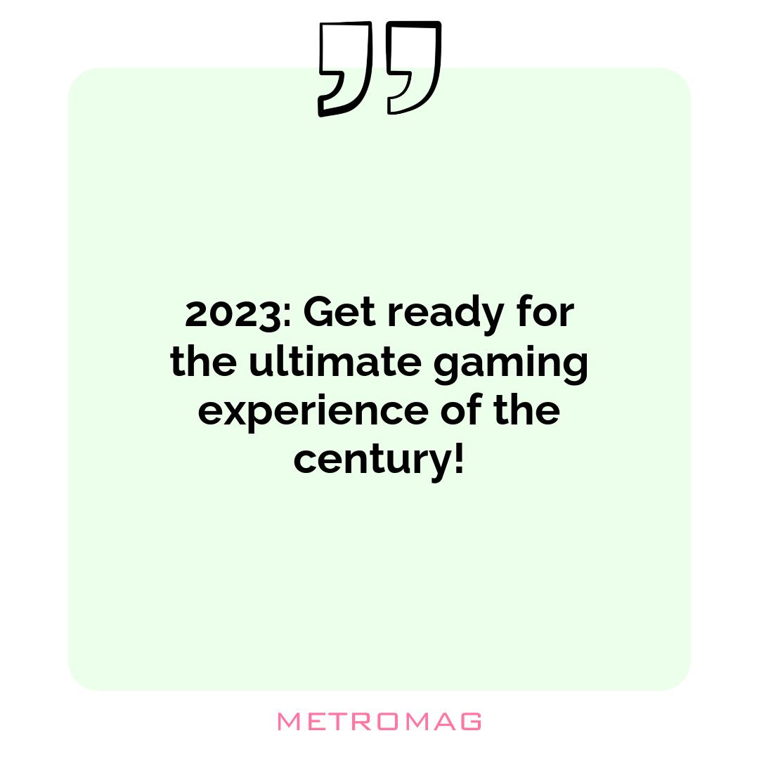 2023: Get ready for the ultimate gaming experience of the century!