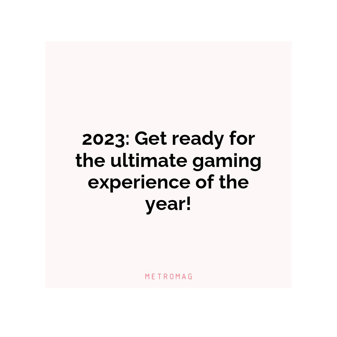 2023: Get ready for the ultimate gaming experience of the year!