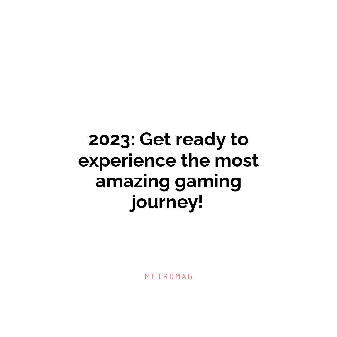 2023: Get ready to experience the most amazing gaming journey!