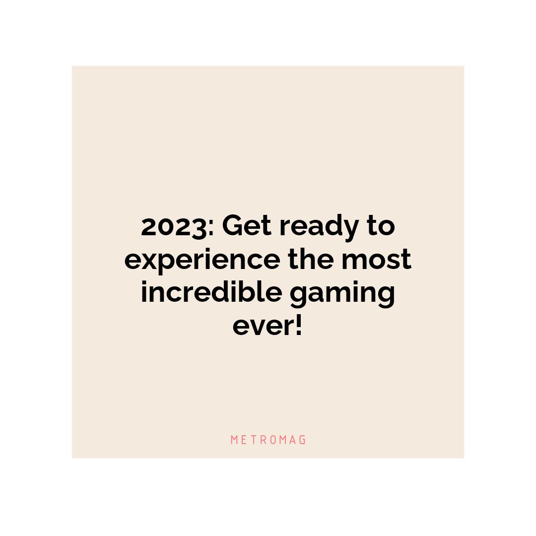 2023: Get ready to experience the most incredible gaming ever!
